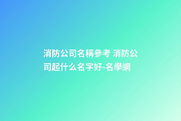 消防公司名稱參考 消防公司起什么名字好-名學網